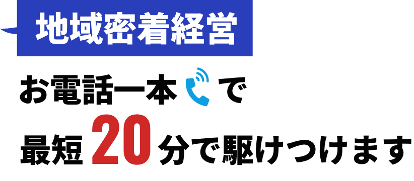【地域密着経営】お電話一本で最短20分で駆けつけます