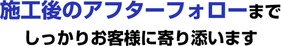 施工後のアフターフォローまでしっかりお客様に寄り添います