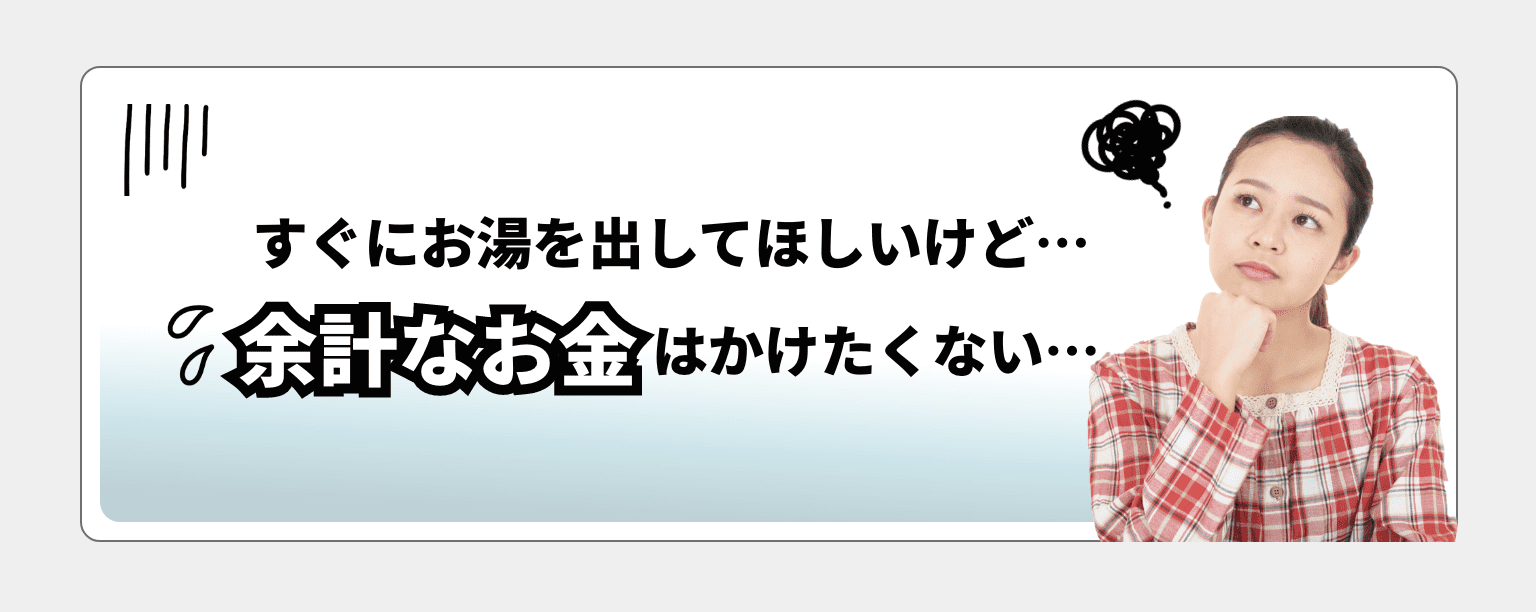 すぐにお湯を出してほしいけど…余計なお金はかけたくない…