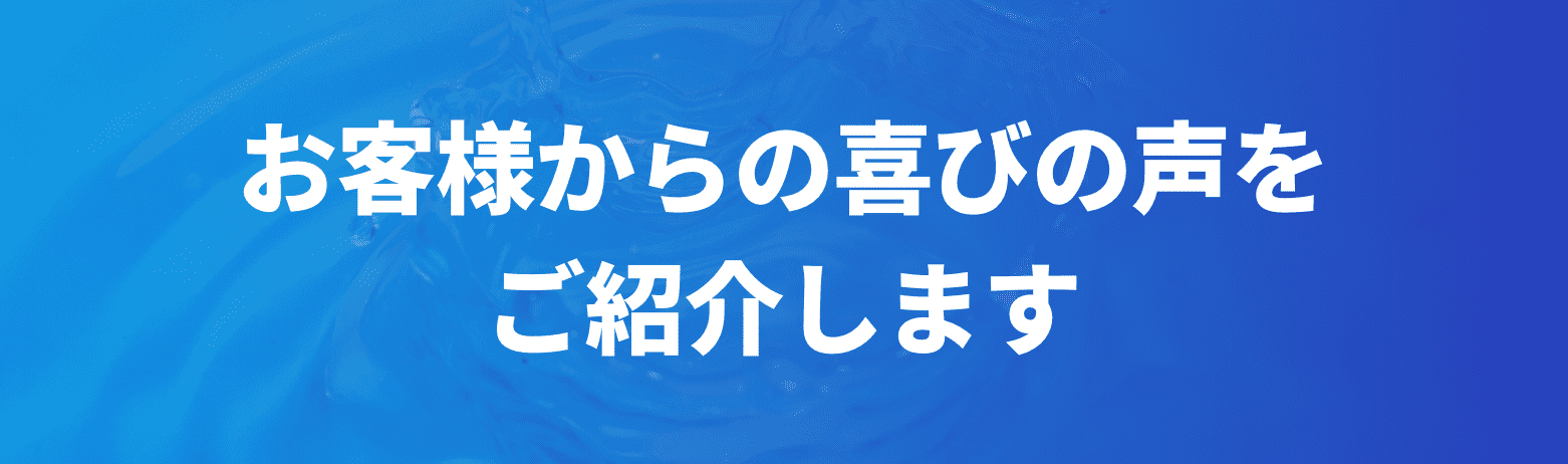 お客様からの喜びの声をご紹介します