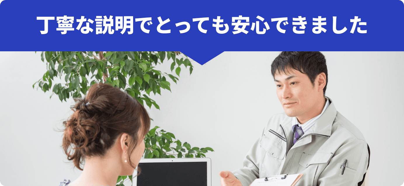 丁寧な説明でとっても安心できました